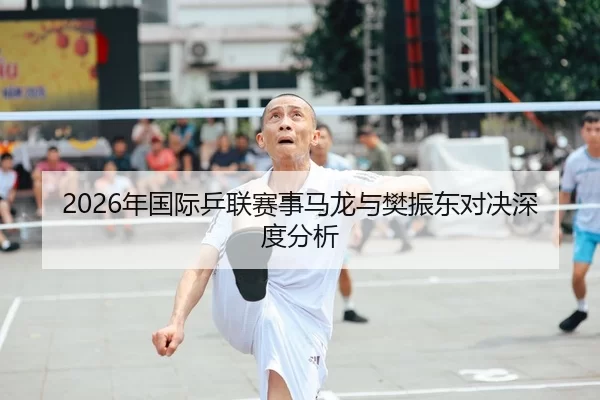 2026年国际乒联赛事马龙与樊振东对决深度分析