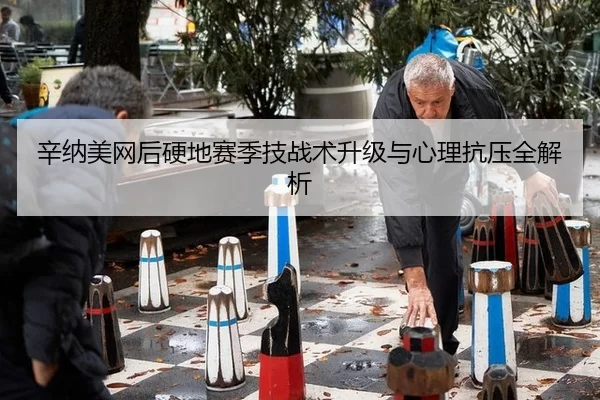 辛纳美网后硬地赛季技战术升级与心理抗压全解析