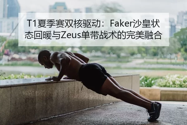 T1夏季赛双核驱动：Faker沙皇状态回暖与Zeus单带战术的完美融合
