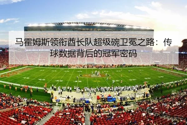 马霍姆斯领衔酋长队超级碗卫冕之路：传球数据背后的冠军密码