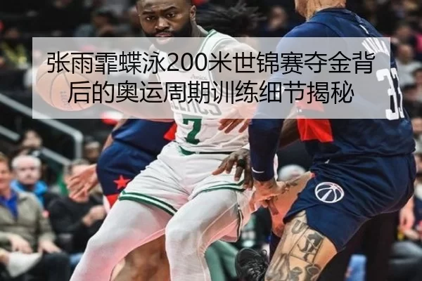 张雨霏蝶泳200米世锦赛夺金背后的奥运周期训练细节揭秘
