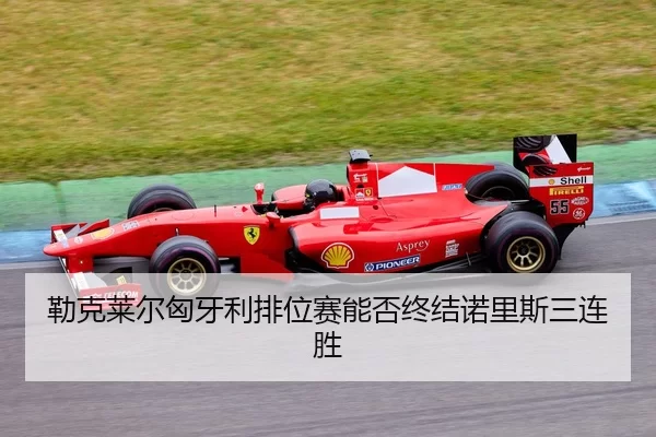 勒克莱尔匈牙利排位赛能否终结诺里斯三连胜