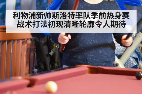 利物浦新帅斯洛特率队季前热身赛战术打法初现清晰轮廓令人期待