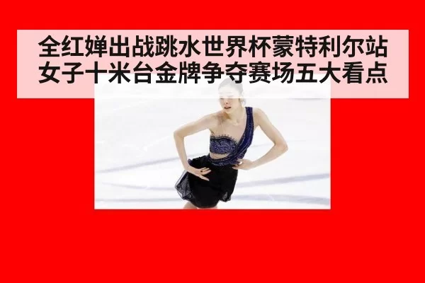 全红婵出战跳水世界杯蒙特利尔站女子十米台金牌争夺赛场五大看点