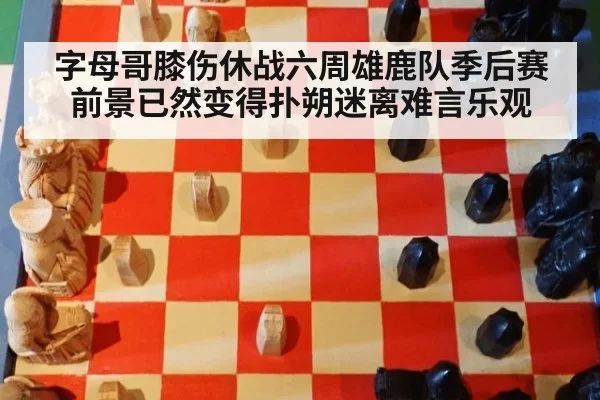 字母哥膝伤休战六周雄鹿队季后赛前景已然变得扑朔迷离难言乐观