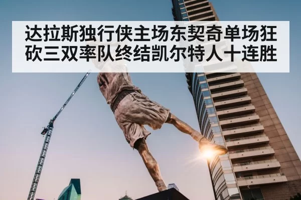 达拉斯独行侠主场东契奇单场狂砍三双率队终结凯尔特人十连胜