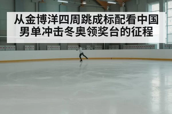 从金博洋四周跳成标配看中国男单冲击冬奥领奖台的征程