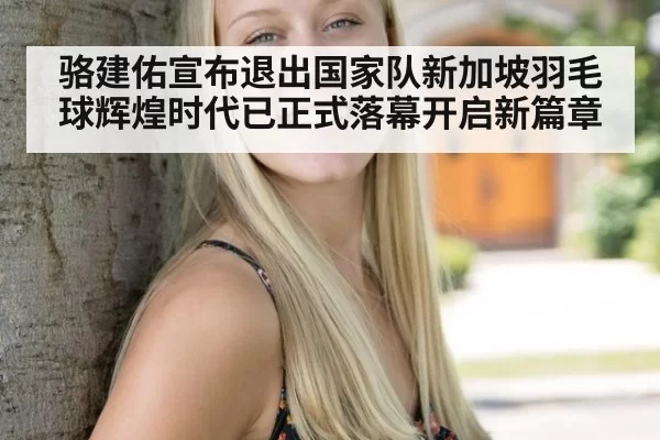 骆建佑宣布退出国家队新加坡羽毛球辉煌时代已正式落幕开启新篇章