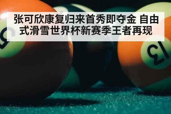 张可欣康复归来首秀即夺金 自由式滑雪世界杯新赛季王者再现