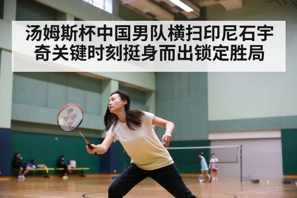 汤姆斯杯中国男队横扫印尼石宇奇关键时刻挺身而出锁定胜局