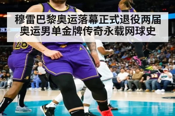 穆雷巴黎奥运落幕正式退役两届奥运男单金牌传奇永载网球史