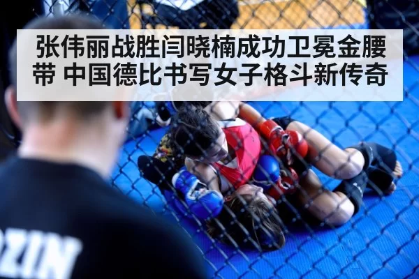 张伟丽战胜闫晓楠成功卫冕金腰带 中国德比书写女子格斗新传奇