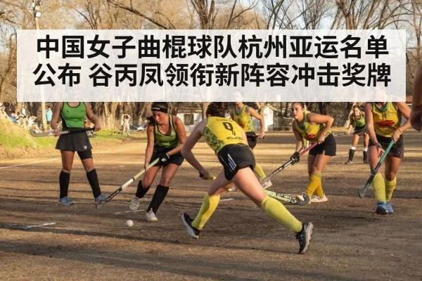 中国女子曲棍球队杭州亚运名单公布 谷丙凤领衔新阵容冲击奖牌