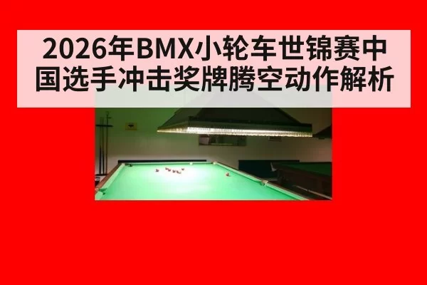 2026年BMX小轮车世锦赛中国选手冲击奖牌腾空动作解析